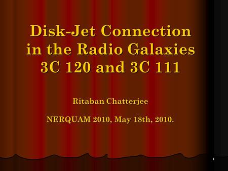 1 Disk-Jet Connection in the Radio Galaxies 3C 120 and 3C 111 Ritaban Chatterjee NERQUAM 2010, May 18th, 2010.