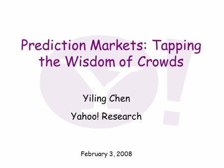 Prediction Markets: Tapping the Wisdom of Crowds Yiling Chen Yahoo! Research February 3, 2008.