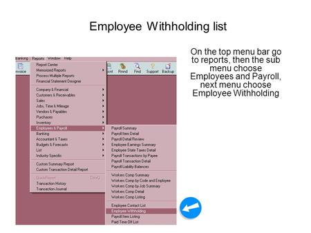 Employee Withholding list On the top menu bar go to reports, then the sub menu choose Employees and Payroll, next menu choose Employee Withholding.