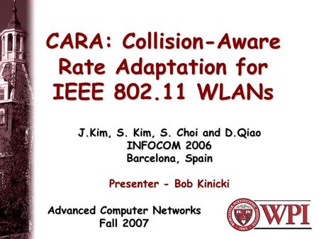 CARA: Collision-Aware Rate Adaptation for IEEE 802.11 WLANs J.Kim, S. Kim, S. Choi and D.Qiao INFOCOM 2006 Barcelona, Spain Presenter - Bob Kinicki Advanced.