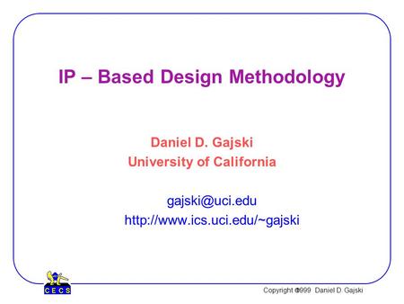 Copyright  1999 Daniel D. Gajski IP – Based Design Methodology Daniel D. Gajski University of California