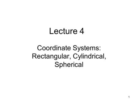 1 Lecture 4 Coordinate Systems: Rectangular, Cylindrical, Spherical.