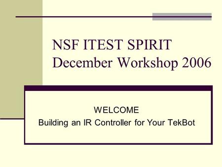 NSF ITEST SPIRIT December Workshop 2006 WELCOME Building an IR Controller for Your TekBot.