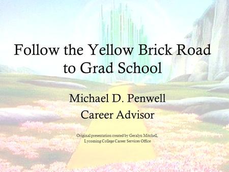 Follow the Yellow Brick Road to Grad School Michael D. Penwell Career Advisor Original presentation created by Geralyn Mitchell, Lycoming College Career.
