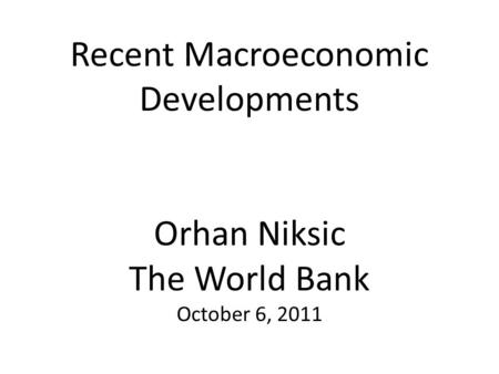 Recent Macroeconomic Developments Orhan Niksic The World Bank October 6, 2011.