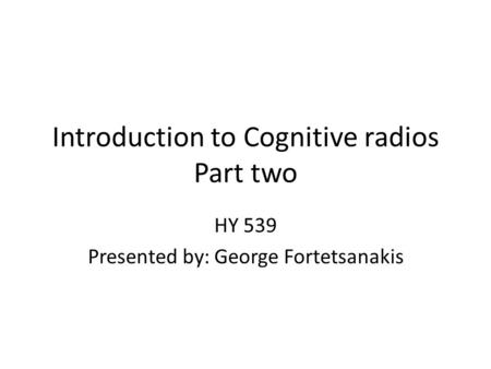 Introduction to Cognitive radios Part two HY 539 Presented by: George Fortetsanakis.