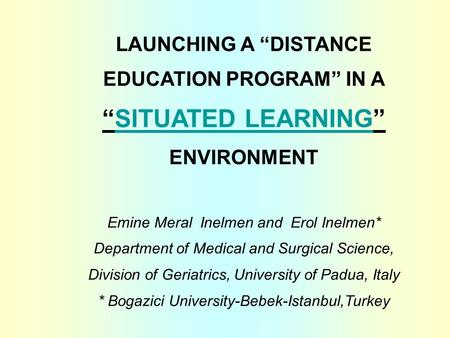 LAUNCHING A “DISTANCE EDUCATION PROGRAM” IN A “SITUATED LEARNING” ENVIRONMENT Emine Meral Inelmen and Erol Inelmen* Department of Medical and Surgical.