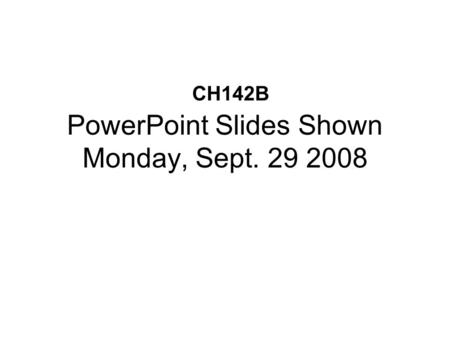 PowerPoint Slides Shown Monday, Sept. 29 2008 CH142B.