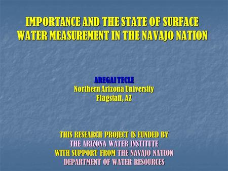 IMPORTANCE AND THE STATE OF SURFACE WATER MEASUREMENT IN THE NAVAJO NATION AREGAI TECLE Northern Arizona University Flagstaff, AZ THIS RESEARCH PROJECT.