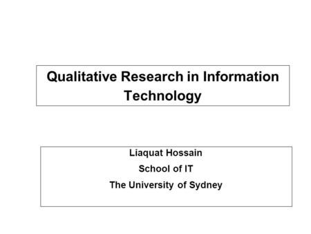 Qualitative Research in Information Technology Liaquat Hossain School of IT The University of Sydney.