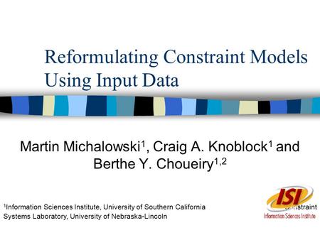 Reformulating Constraint Models Using Input Data Martin Michalowski 1, Craig A. Knoblock 1 and Berthe Y. Choueiry 1,2 1 Information Sciences Institute,