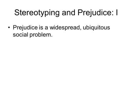 Stereotyping and Prejudice: I Prejudice is a widespread, ubiquitous social problem.