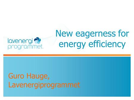 New eagerness for energy efficiency Guro Hauge, Lavenergiprogrammet.
