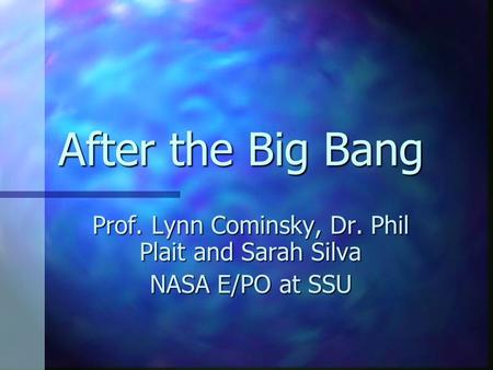 After the Big Bang Prof. Lynn Cominsky, Dr. Phil Plait and Sarah Silva NASA E/PO at SSU.