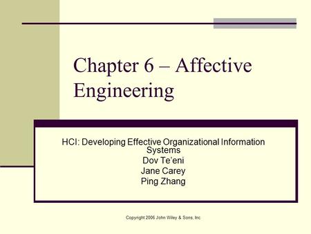 Copyright 2006 John Wiley & Sons, Inc Chapter 6 – Affective Engineering HCI: Developing Effective Organizational Information Systems Dov Te’eni Jane Carey.