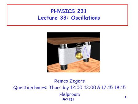 PHY 231 1 PHYSICS 231 Lecture 33: Oscillations Remco Zegers Question hours: Thursday 12:00-13:00 & 17:15-18:15 Helproom.