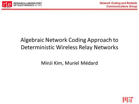 Network Coding and Reliable Communications Group Algebraic Network Coding Approach to Deterministic Wireless Relay Networks MinJi Kim, Muriel Médard.