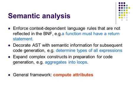 Semantic analysis Enforce context-dependent language rules that are not reflected in the BNF, e.g.a function must have a return statement. Decorate AST.