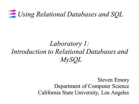 Using Relational Databases and SQL Steven Emory Department of Computer Science California State University, Los Angeles Laboratory 1: Introduction to Relational.