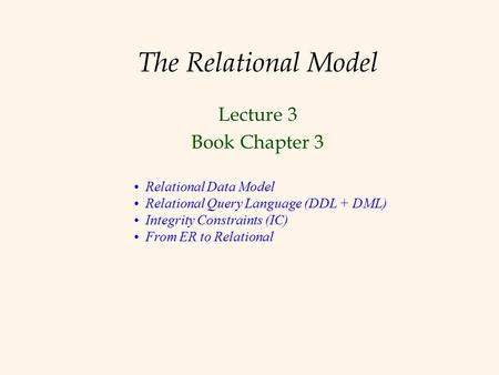 The Relational Model Lecture 3 Book Chapter 3 Relational Data Model Relational Query Language (DDL + DML) Integrity Constraints (IC) From ER to Relational.