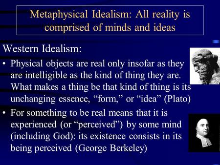 Metaphysical Idealism: All reality is comprised of minds and ideas Western Idealism: Physical objects are real only insofar as they are intelligible as.