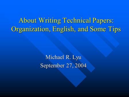 About Writing Technical Papers: Organization, English, and Some Tips Michael R. Lyu September 27, 2004.