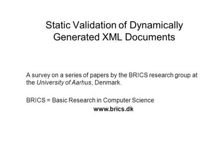 Static Validation of Dynamically Generated XML Documents A survey on a series of papers by the BRICS research group at the University of Aarhus, Denmark.
