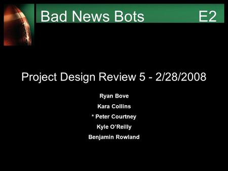 Bad News Bots E2 Project Design Review 5 - 2/28/2008 Ryan Bove Kara Collins * Peter Courtney Kyle O’Reilly Benjamin Rowland.