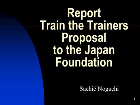 1 Report Train the Trainers Proposal to the Japan Foundation Sachié Noguchi.
