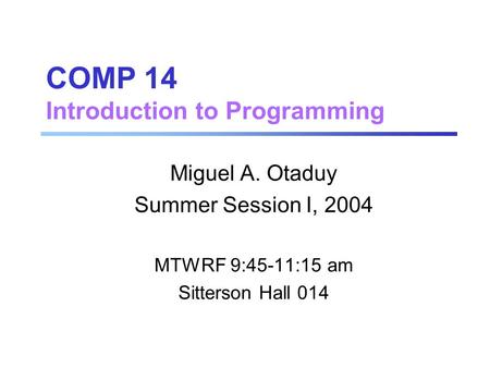 COMP 14 Introduction to Programming Miguel A. Otaduy Summer Session I, 2004 MTWRF 9:45-11:15 am Sitterson Hall 014.