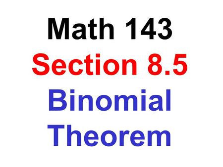 Math 143 Section 8.5 Binomial Theorem. (a + b) 2 =a 2 + 2ab + b 2 (a + b) 3 =a 3 + 3a 2 b + 3ab 2 + b 3 (a + b) 4 =a 4 + 4a 3 b + 6a 2 b 2 + 4ab 3 + b.