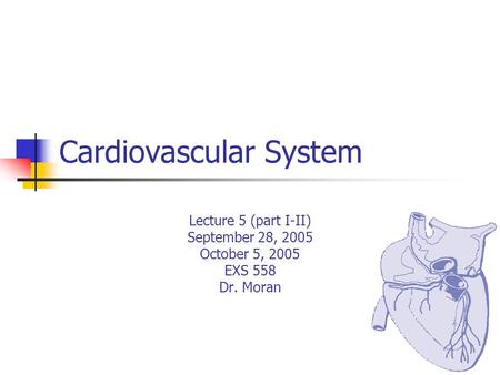 Cardiovascular System Lecture 5 (part I-II) September 28, 2005 October 5, 2005 EXS 558 Dr. Moran.