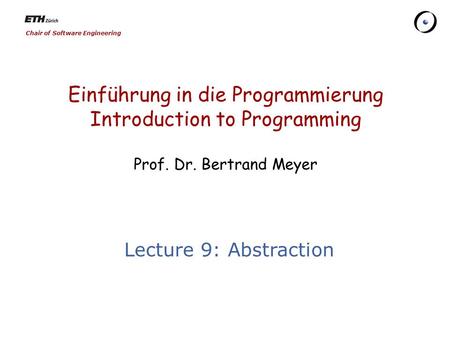 Chair of Software Engineering Einführung in die Programmierung Introduction to Programming Prof. Dr. Bertrand Meyer Lecture 9: Abstraction.