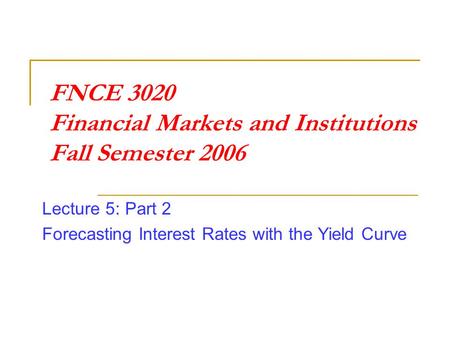 FNCE 3020 Financial Markets and Institutions Fall Semester 2006 Lecture 5: Part 2 Forecasting Interest Rates with the Yield Curve.