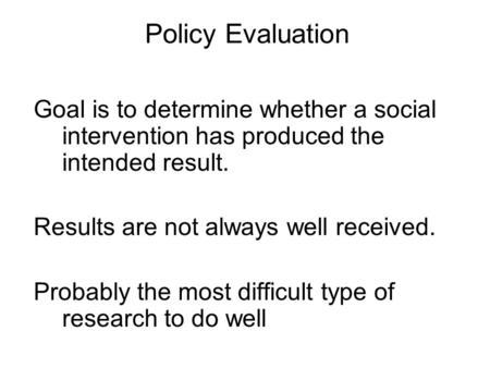 Policy Evaluation Goal is to determine whether a social intervention has produced the intended result. Results are not always well received. Probably the.