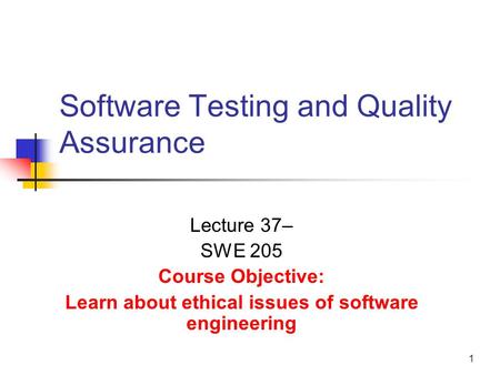 1 Software Testing and Quality Assurance Lecture 37– SWE 205 Course Objective: Learn about ethical issues of software engineering.