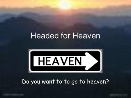 Headed for Heaven Do you want to to go to heaven?.