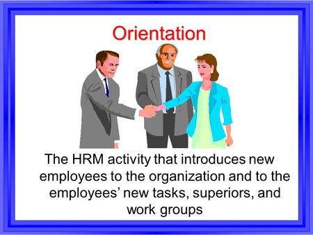Orientation The HRM activity that introduces new employees to the organization and to the employees’ new tasks, superiors, and work groups.