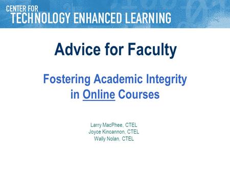 Fostering Academic Integrity in Online Courses Larry MacPhee, CTEL Joyce Kincannon, CTEL Wally Nolan, CTEL Advice for Faculty.
