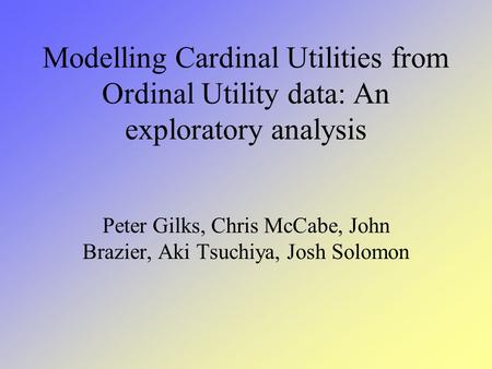 Modelling Cardinal Utilities from Ordinal Utility data: An exploratory analysis Peter Gilks, Chris McCabe, John Brazier, Aki Tsuchiya, Josh Solomon.
