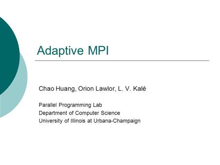 Adaptive MPI Chao Huang, Orion Lawlor, L. V. Kalé Parallel Programming Lab Department of Computer Science University of Illinois at Urbana-Champaign.