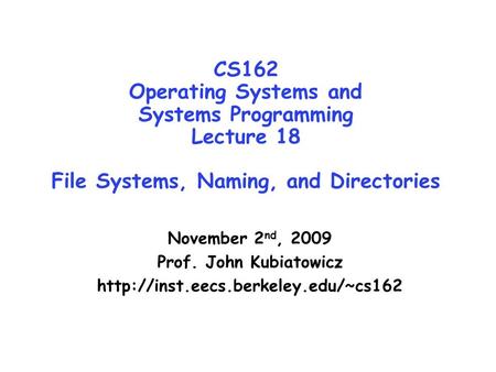 CS162 Operating Systems and Systems Programming Lecture 18 File Systems, Naming, and Directories November 2 nd, 2009 Prof. John Kubiatowicz
