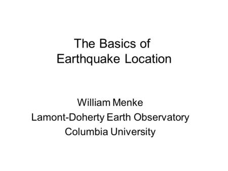 The Basics of Earthquake Location William Menke Lamont-Doherty Earth Observatory Columbia University.