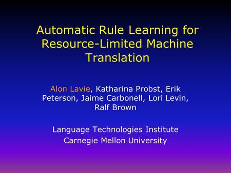 Automatic Rule Learning for Resource-Limited Machine Translation Alon Lavie, Katharina Probst, Erik Peterson, Jaime Carbonell, Lori Levin, Ralf Brown Language.
