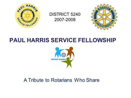 PAUL HARRIS SERVICE FELLOWSHIP DISTRICT 5240 2007-2008 A Tribute to Rotarians Who Share.