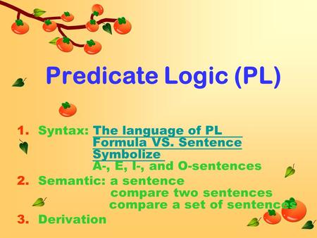 Predicate Logic (PL) 1.Syntax: The language of PL Formula VS. Sentence Symbolize A-, E, I-, and O-sentences 2.Semantic: a sentence compare two sentences.
