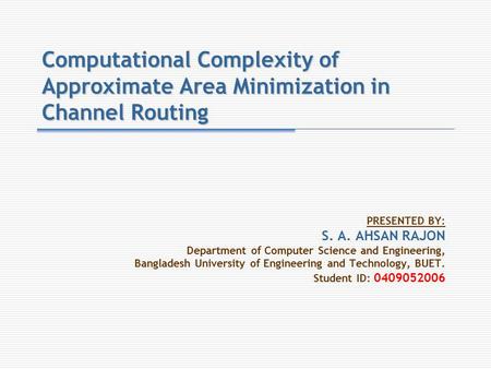 Computational Complexity of Approximate Area Minimization in Channel Routing PRESENTED BY: S. A. AHSAN RAJON Department of Computer Science and Engineering,