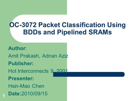 1 OC-3072 Packet Classification Using BDDs and Pipelined SRAMs Author: Amit Prakash, Adnan Aziz Publisher: Hot Interconnects 9, 2001. Presenter: Hsin-Mao.