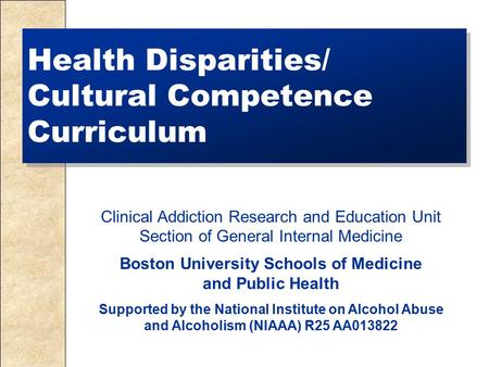 Health Disparities/ Cultural Competence Curriculum Clinical Addiction Research and Education Unit Section of General Internal Medicine Boston University.