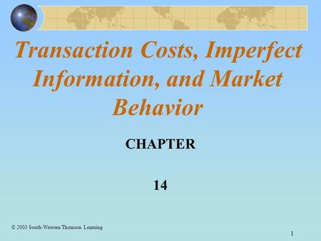 1 Transaction Costs, Imperfect Information, and Market Behavior CHAPTER 14 © 2003 South-Western/Thomson Learning.